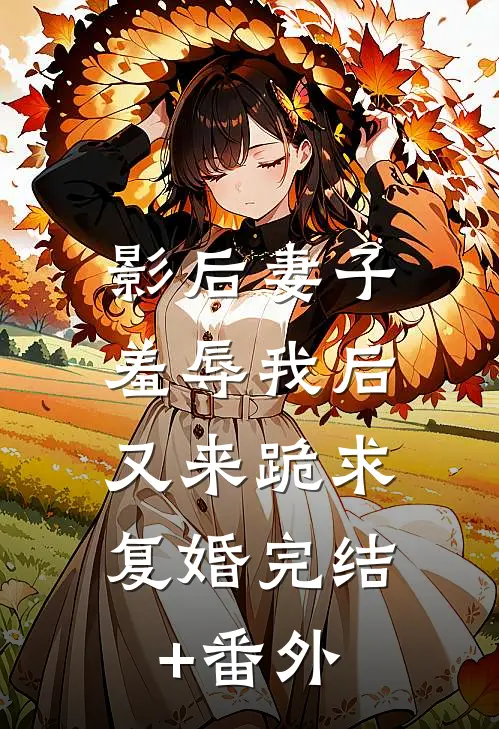 影后妻子羞辱我后，又来跪求复婚完结+番外