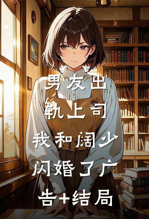 男友出轨上司，我和阔少闪婚了广告+结局