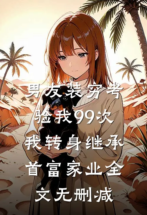 男友装穷考验我99次，我转身继承首富家业全文无删减