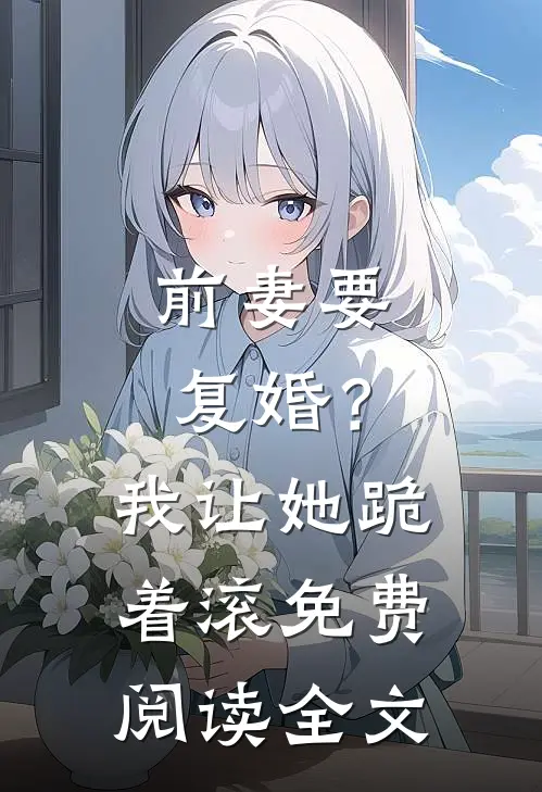 前妻要复婚?我让她跪着滚免费阅读全文