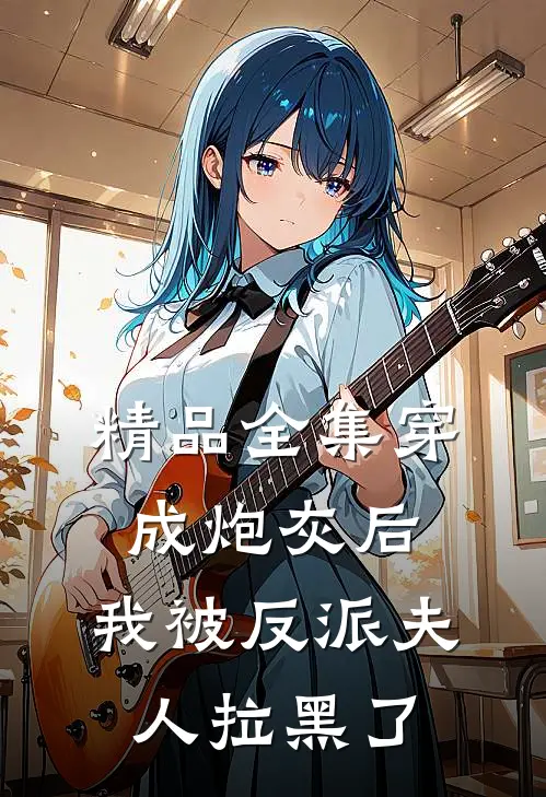 精品全集穿成炮灰后，我被反派夫人拉黑了