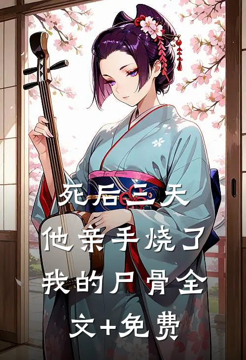 死后三天，他亲手烧了我的尸骨全文+免费