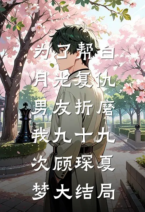为了帮白月光复仇，男友折磨我九十九次顾琛夏梦大结局