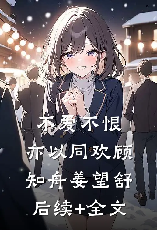 不爱不恨，亦以同欢顾知舟姜望舒后续+全文