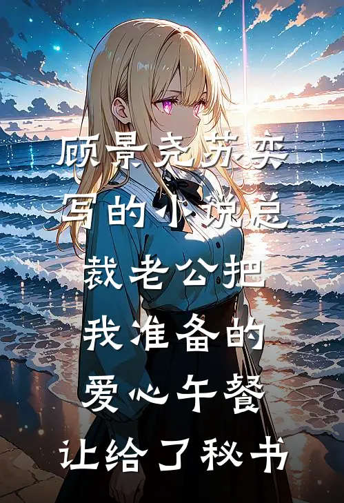 顾景尧苏奕写的小说总裁老公把我准备的爱心午餐，让给了秘书