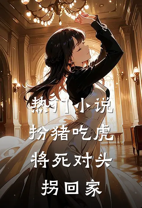 热门小说扮猪吃虎，将死对头拐回家
