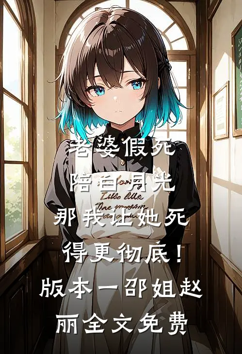 老婆假死陪白月光，那我让她死得更彻底！  版本一邵姐赵丽全文免费