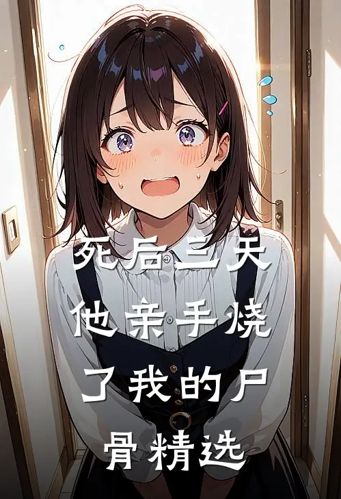 死后三天，他亲手烧了我的尸骨精选