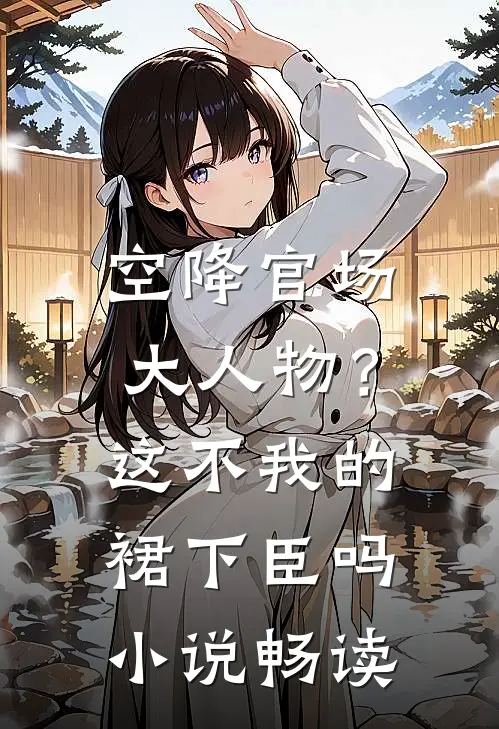 空降官场大人物？这不我的裙下臣吗小说畅读