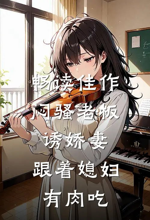 畅读佳作闷骚老板诱娇妻，跟着媳妇有肉吃
