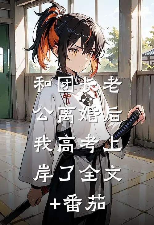 和团长老公离婚后，我高考上岸了全文+番茄