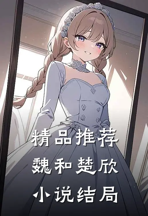 精品推荐魏和楚欣小说结局