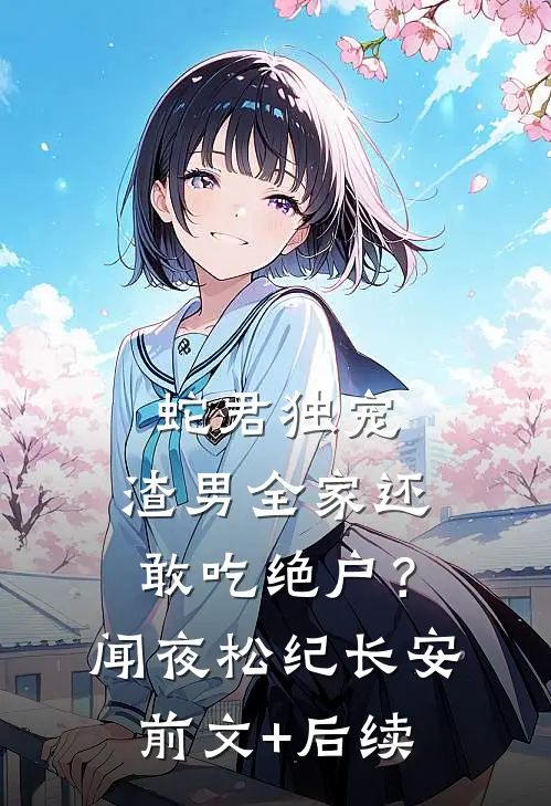 蛇君独宠，渣男全家还敢吃绝户？闻夜松纪长安前文+后续