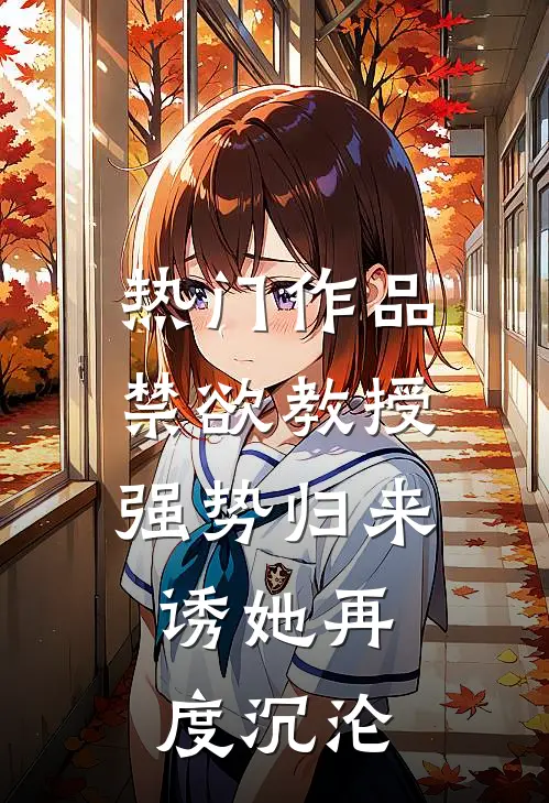 热门作品禁欲教授强势归来，诱她再度沉沦