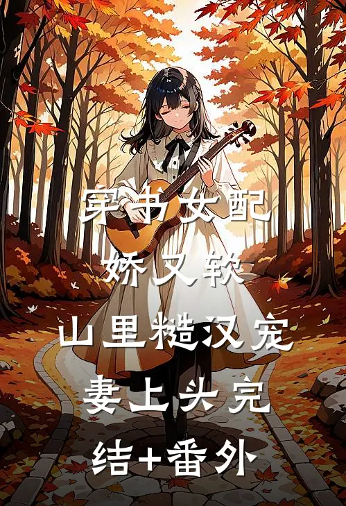 穿书女配娇又软，山里糙汉宠妻上头完结+番外