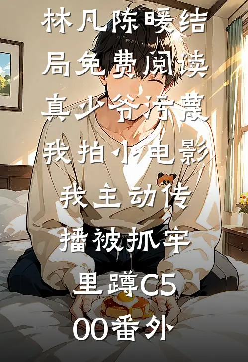 林凡陈暖结局免费阅读真少爷污蔑我拍小电影，我主动传播被抓牢里蹲C500番外
