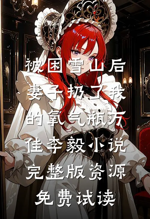 被困雪山后，妻子扔了我的氧气瓶万佳李毅小说完整版资源免费试读