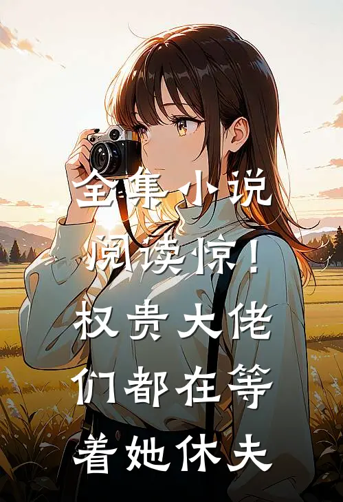 全集小说阅读惊！权贵大佬们都在等着她休夫