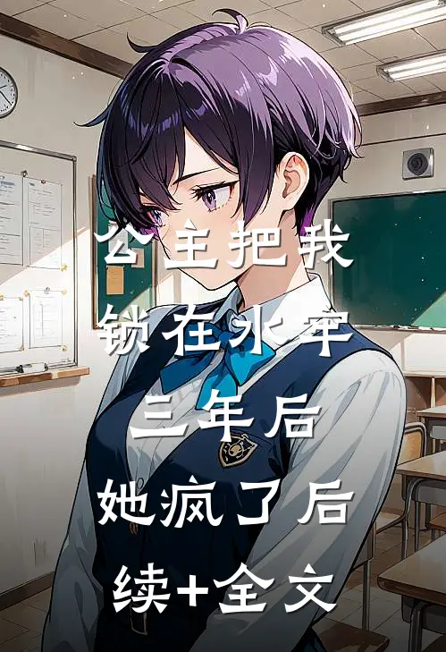 公主把我锁在水牢三年后，她疯了后续+全文