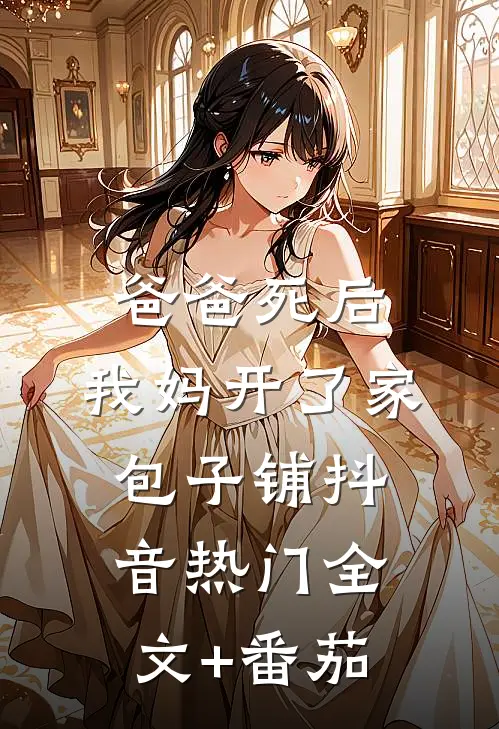 爸爸死后，我妈开了家包子铺抖音热门全文+番茄