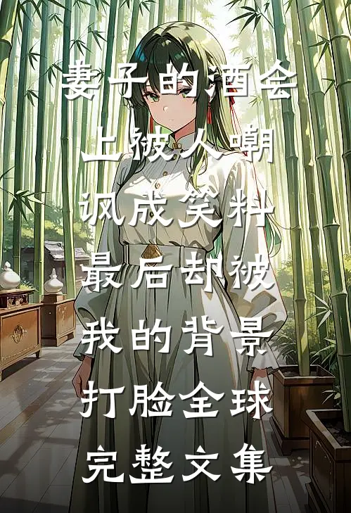 妻子的酒会上被人嘲讽成笑料，最后却被我的背景打脸全球完整文集