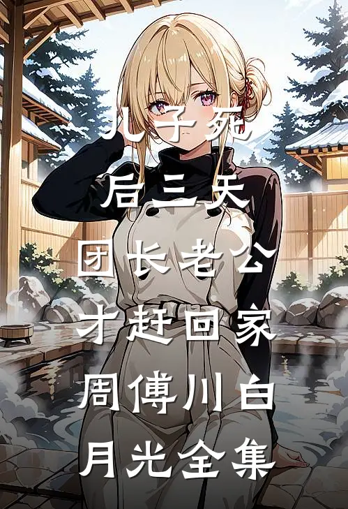 儿子死后三天，团长老公才赶回家周傅川白月光全集