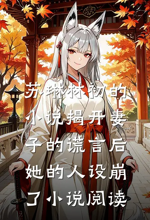 苏琳林初的小说揭开妻子的谎言后，她的人设崩了小说阅读