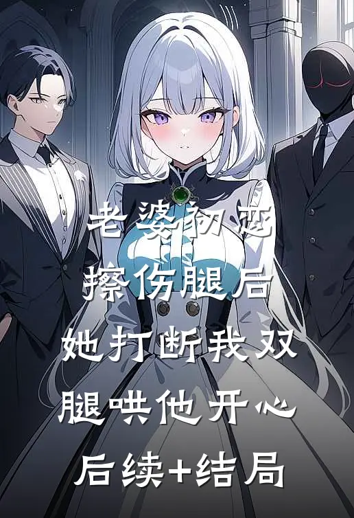 老婆初恋擦伤腿后，她打断我双腿哄他开心后续+结局