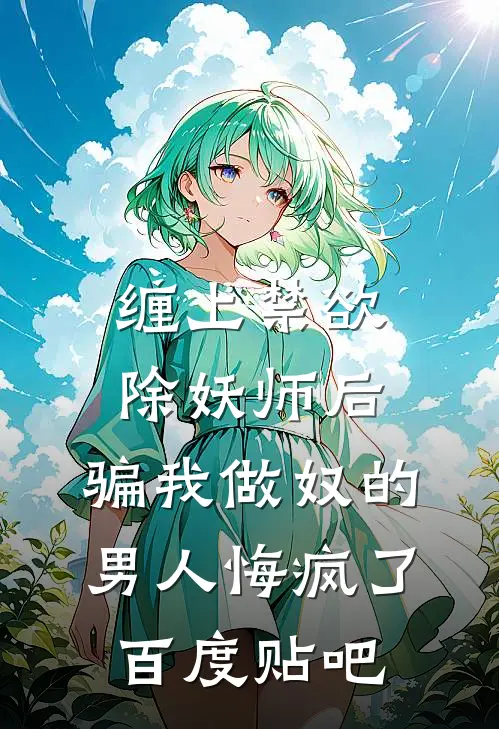 缠上禁欲除妖师后，骗我做奴的男人悔疯了百度贴吧