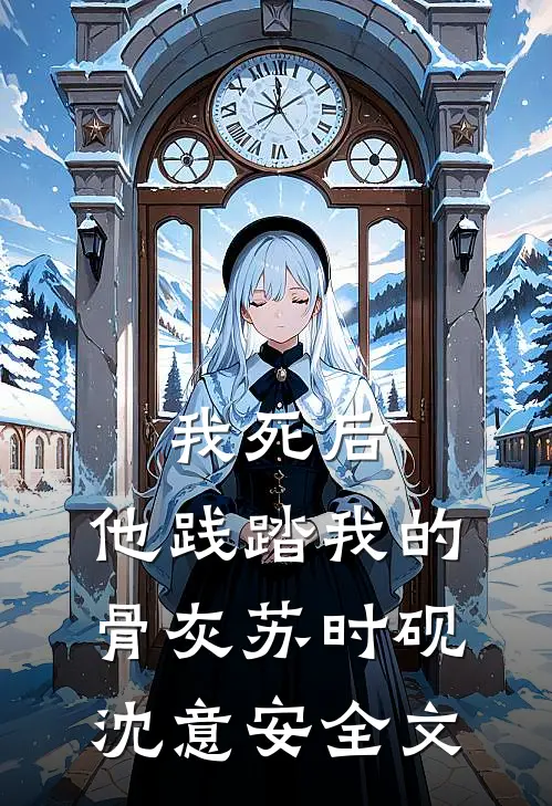 我死后，他践踏我的骨灰苏时砚沈意安全文