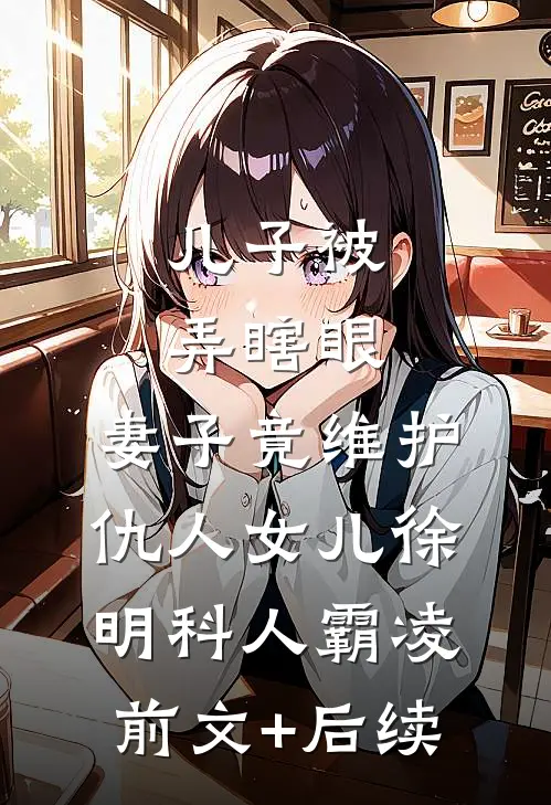 儿子被弄瞎眼，妻子竟维护仇人女儿徐明科人霸凌前文+后续