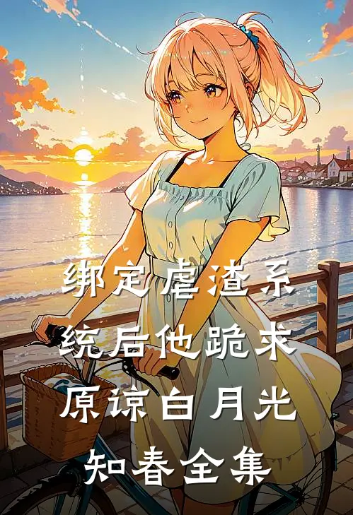 绑定虐渣系统后他跪求原谅白月光知春 全集