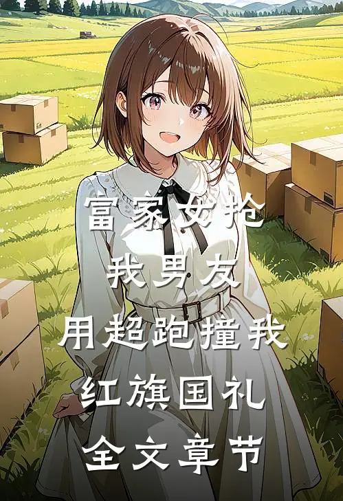 富家女抢我男友，用超跑撞我红旗国礼全文章节