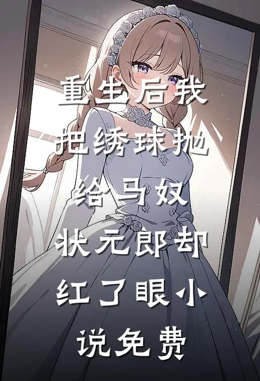 重生后我把绣球抛给马奴，状元郎却红了眼小说免费