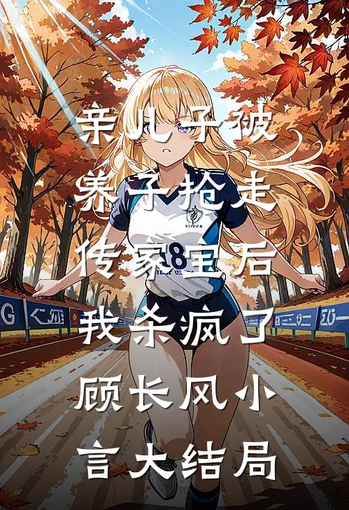亲儿子被养子抢走传家宝后，我杀疯了顾长风小言大结局