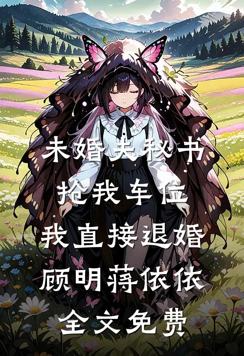 未婚夫秘书抢我车位，我直接退婚顾明蒋依依全文免费