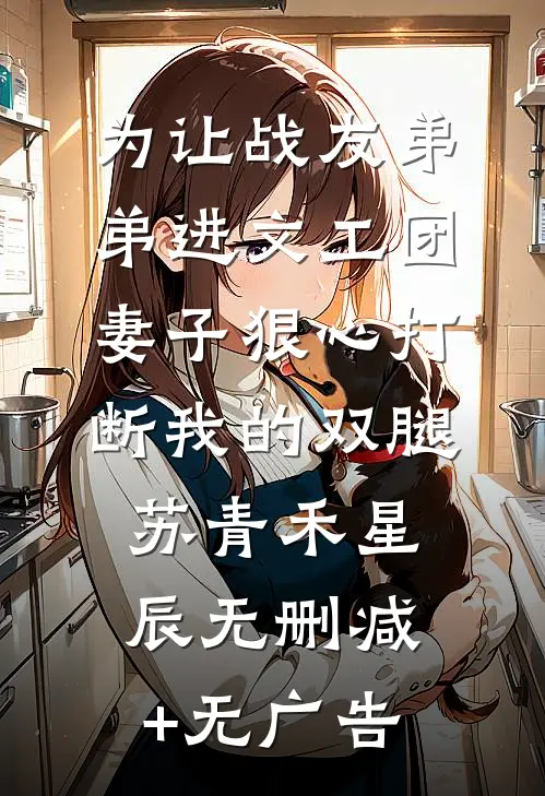 为让战友弟弟进文工团，妻子狠心打断我的双腿苏青禾星辰无删减+无广告