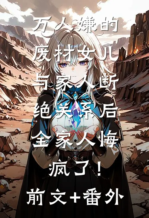万人嫌的废材女儿与家人断绝关系后，全家人悔疯了！前文+番外