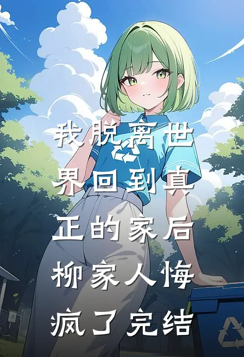 我脱离世界回到真正的家后，柳家人悔疯了完结