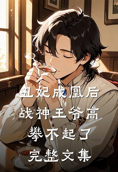 丑妃成凰后，战神王爷高攀不起了完整文集