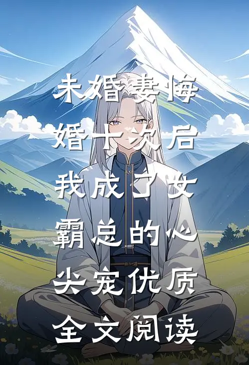 未婚妻悔婚十次后，我成了女霸总的心尖宠优质全文阅读