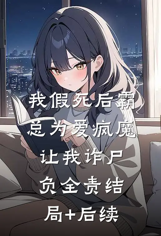我假死后霸总为爱疯魔，让我诈尸负全责结局+后续
