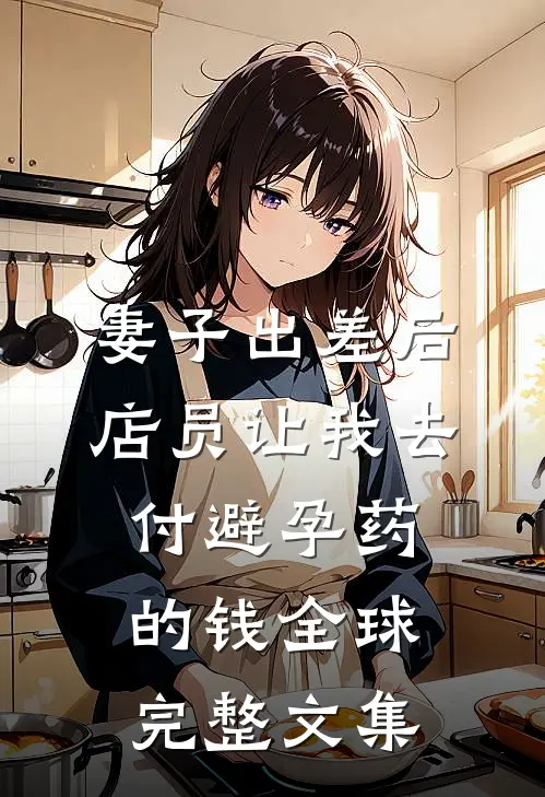 妻子出差后，店员让我去付避孕药的钱全球完整文集