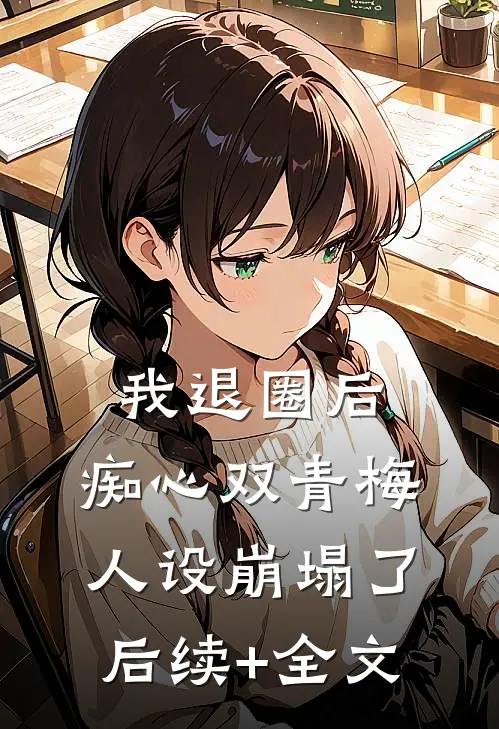 我退圈后，痴心双青梅人设崩塌了。后续+全文