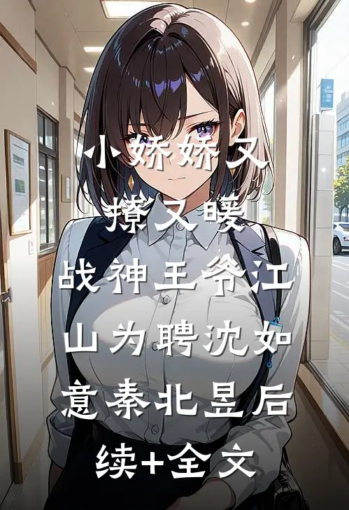 小娇娇又撩又暖，战神王爷江山为聘沈如意秦北昱后续+全文