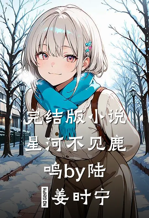 完结版小说星河不见鹿鸣by陆洺姜时宁