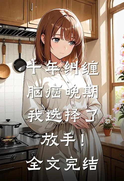 十年纠缠：脑癌晚期，我选择了放手！全文完结