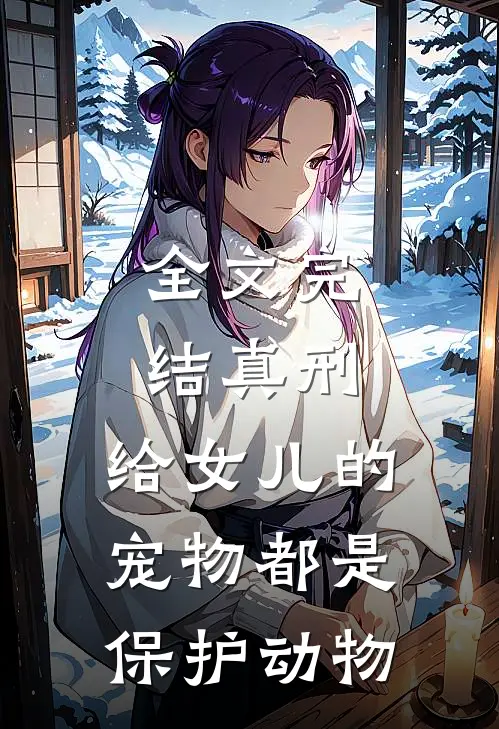 全文完结真刑，给女儿的宠物都是保护动物