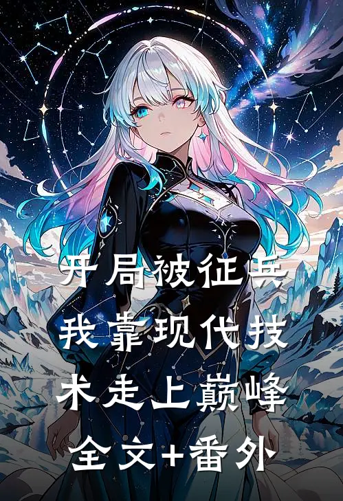 开局被征兵，我靠现代技术走上巅峰全文+番外