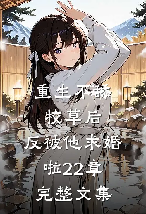重生不舔校草后,反被他求婚啦22章完整文集